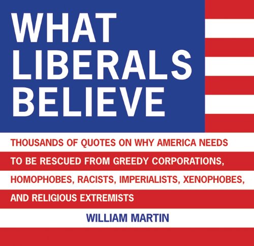 What Liberals Believe: Thousands of Quotes on Why America Needs to Be Rescued from Greedy Corporations, Homophobes, Racists, Imperialists, Xe - Click to Buy