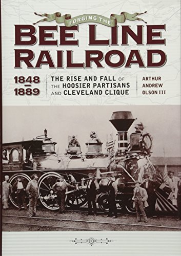 Forging The "Bee Line" Railroad, 1848-1889: The Rise and Fall of the Hoosier Partisans and Cleveland Clique