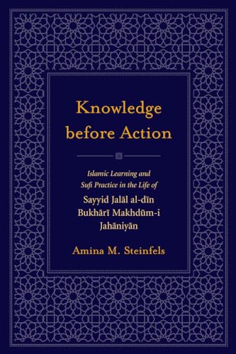 Knowledge Before Action: Islamic Learning and Sufi Practice in the Life of Sayyid Jalal al-din Bukhari Makhdum-i Jahaniyan (Studies in Comparative Religion)