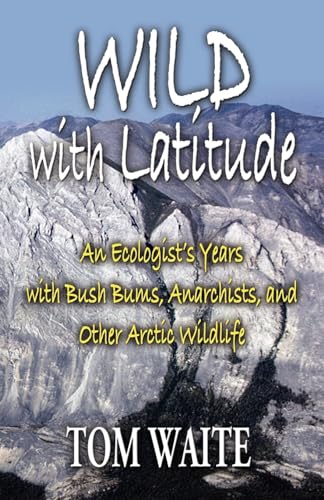 Wild With Latitude: An Ecologist's Years With Bush Bums, Anarchists, and Other Arctic Wildlife - Click to Buy