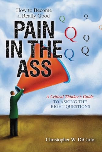 How to Become a Really Good Pain in the Ass: A Critical Thinker's Guide to Asking the Right Questions - Click to Buy