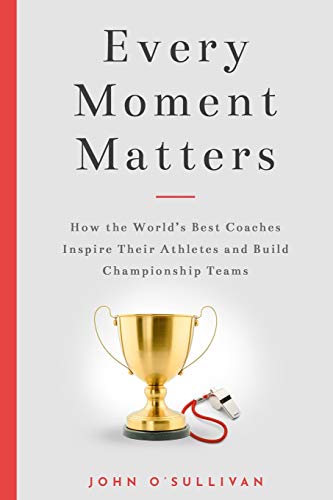 Every Moment Matters: How the World's Best Coaches Inspire Their Athletes and Build Championship Teams - Click to Buy