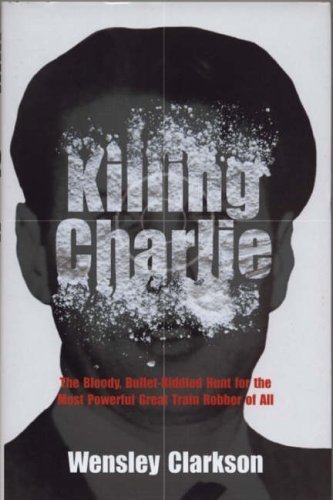 Killing Charlie: The Bloody, Bullet-Riddled Hunt for the Most Powerful Great Train Robber of All - Click to Buy