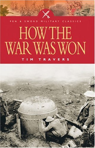 How The War Was Won: command and Technology in the British Army on the Western Front, 1917-1918