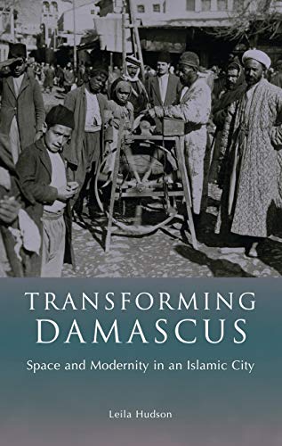 Transforming Damascus: Space and Modernity in an Islamic City (Library of Middle East History)
