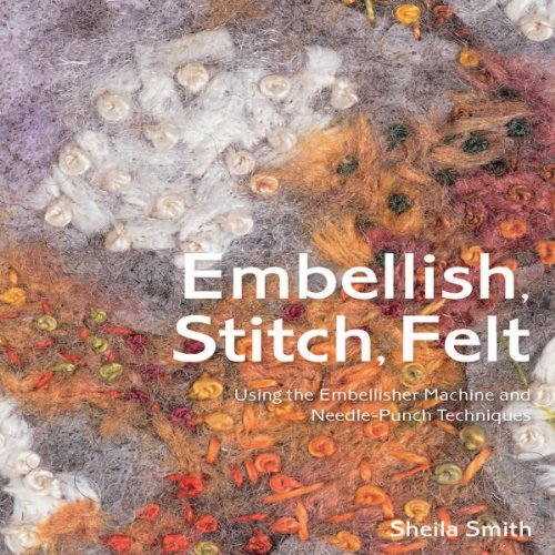 Embellish, Stitch, Felt: Using the Embellisher Machine and Needle-Punch Techniques - Click to Buy