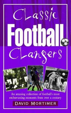 Classic Football Clangers: An Amusing Collection of Football's Most Embarrassing Moments from Over a Century