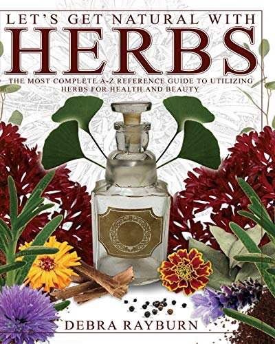 Let's Get Natural with Herbs: The Most Complete A to Z Reference Guide to Utilizing Herbs for Health and Beauty