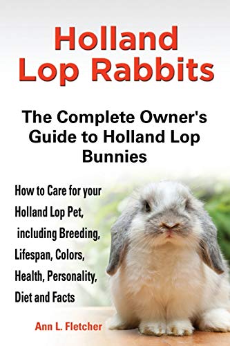 Holland Lop Rabbits The Complete Owner's Guide to Holland Lop Bunnies How to Care for your Holland Lop Pet, including Breeding, Lifespan, Colors, Health, Personality, Diet and Facts - Click to Buy