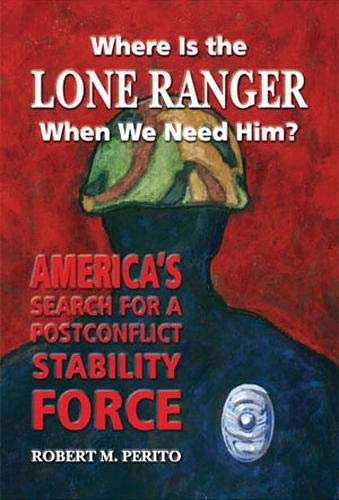 Where Is the Lone Ranger When We Need Him?: America's Search for a Postconflict Stability Force