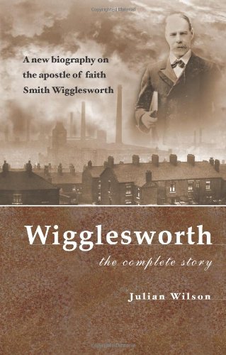 Wigglesworth The Complete Story: A New Biography Of The 'Apostle Of Faith' Smith Wigglesworth