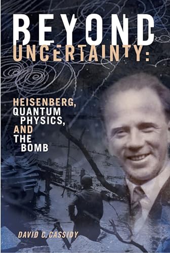 Beyond Uncertainty: Heisenberg, Quantum Physics, and the Bomb