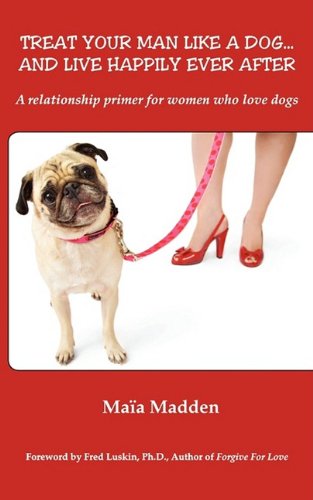 Treat Your Man Like A Dog... And Live Happily Ever After. A relationship primer for women who love dogs.