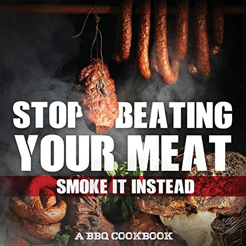 Stop Beating Your Meat - Smoke It Instead A BBQ Cookbook: Dozens of Bar-B-Q Recipes That Will Have Your Guests Salivating for More - Click to Buy