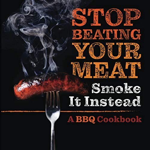 Stop Beating Your Meat - Smoke it Instead: A Meatlover's Cookbook with 50 Delicious and Funny Grill & BBQ Recipes That Will Have Your Guests Begging for More - Click to Buy
