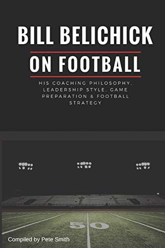 Bill Belichick: His Coaching Philosophy, Leadership Style, Game Preparation & Football Strategy