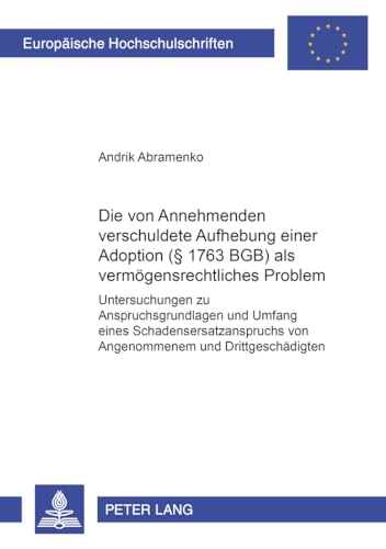 Die vom Annehmenden verschuldete Aufhebung einer Adoption (§ 1763 BGB) als vermoegensrechtliches Problem: Untersuchungen zu Anspruchsgrundlagen und Umfang eines Schadensersatzanspruchs von Angenommenem und Drittgeschaedigten