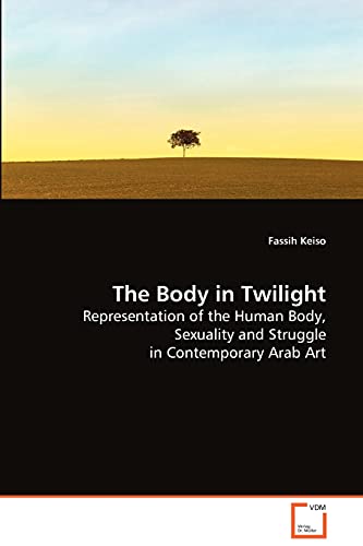 The Body in Twilight: Representation of the Human Body, Sexuality andStruggle in Contemporary Arab Art