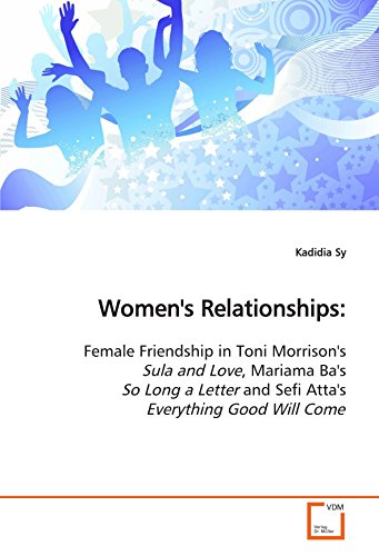 Women's Relationships:: Female Friendship in Toni Morrison's Sula and Love, Mariama Ba's So Long a Letter and Sefi Atta's Everything Good Will Come - Click to Buy