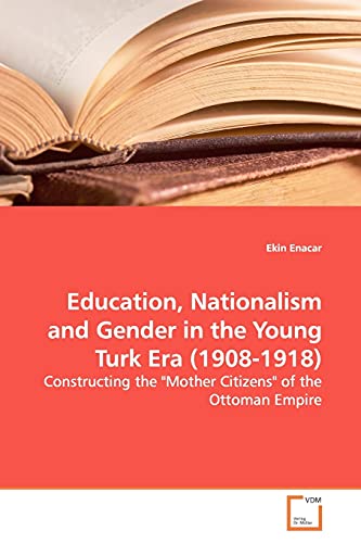 Education, Nationalism and Gender in the Young Turk Era (1908-1918): Constructing the "Mother Citizens" of the Ottoman Empire - Click to Buy