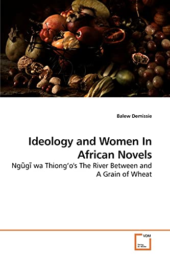 Ideology and Women In African Novels: Ngũgĩ wa Thiong’o''s The River Between and A Grain of Wheat - Click to Buy