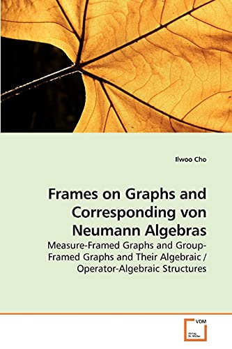Frames on Graphs and Corresponding von Neumann Algebras: Measure-Framed Graphs and Group-Framed Graphs and Their Algebraic / Operator-Algebraic Structures - Click to Buy
