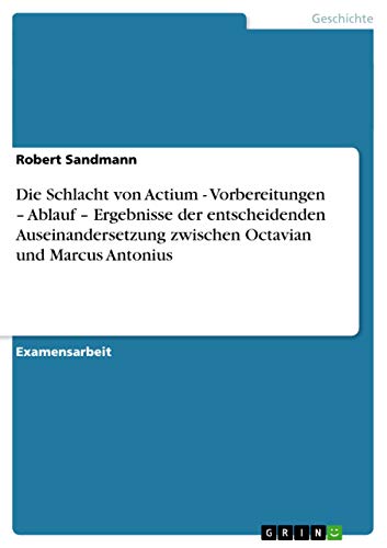 Die Schlacht von Actium - Vorbereitungen - Ablauf - Ergebnisse der entscheidenden Auseinandersetzung zwischen Octavian und Marcus Antonius (German Edition)
