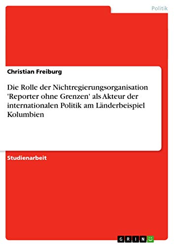 Die Rolle der Nichtregierungsorganisation 'Reporter ohne Grenzen' als Akteur der internationalen Politik am Länderbeispiel Kolumbien (German Edition) - Click to Buy