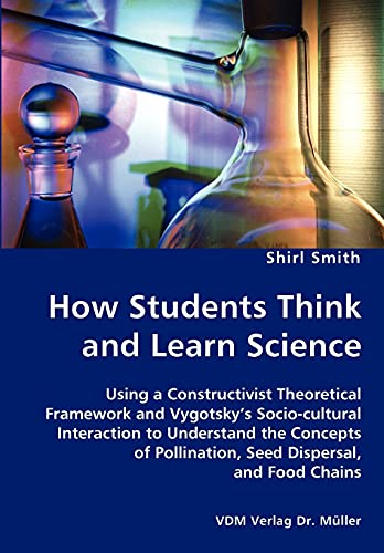 How Students Think and Learn Science - Using a Constructivist Theoretical Framework and Vygotsky's Socio-cultural Interaction to Understand the Concepts of Pollination, Seed Dispersal, and Food Chains - Click to Buy