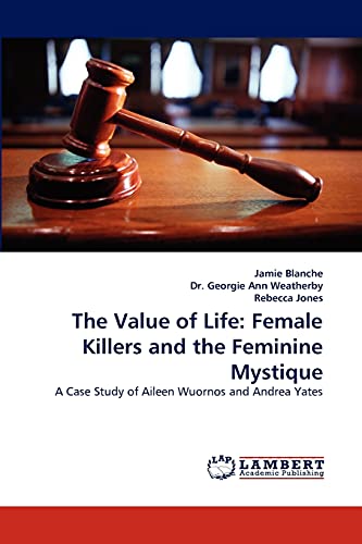 The Value of Life: Female Killers and the Feminine Mystique: A Case Study of Aileen Wuornos and Andrea Yates - Click to Buy