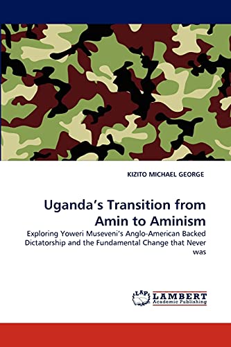 Uganda's Transition from Amin to Aminism: Exploring Yoweri Museveni's Anglo-American Backed Dictatorship and the Fundamental Change that Never was - Click to Buy