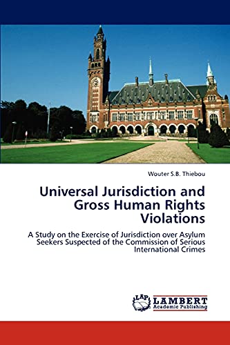 Universal Jurisdiction and Gross Human Rights Violations: A Study on the Exercise of Jurisdiction over Asylum Seekers Suspected of the Commission of Serious International Crimes