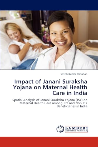 Impact of Janani Suraksha Yojana on Maternal Health Care in India: Spatial Analysis of Janani Suraksha Yojana (JSY) on Maternal Health Care among JSY and Non JSY Beneficiaries in India - Click to Buy