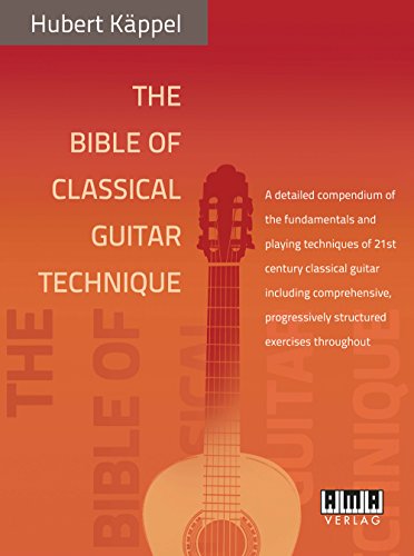 The Bible of Classical Guitar Technique: A Detailed Compendium of the Fundamentals and Playing Techniques of 21st Century Classical Guitar Including Comprehensive, Progressively Structured Exercises Throughout