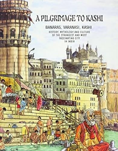 A Pilgrimage to Kashi: Banaras, Varanasi, Kashi. History, Mythology and Culture of the Most Strange and Fascinating City in India - Click to Buy