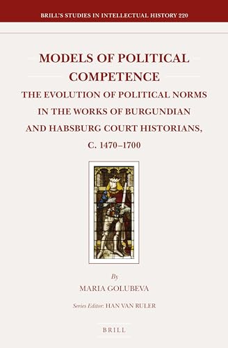 Models of Political Competence: The Evolution of Political Norms in the Works of Burgundian and Habsburg Court Historians, c. 1470-1700: 220 (Brill's Studies in Intellectual History) - Click to Buy