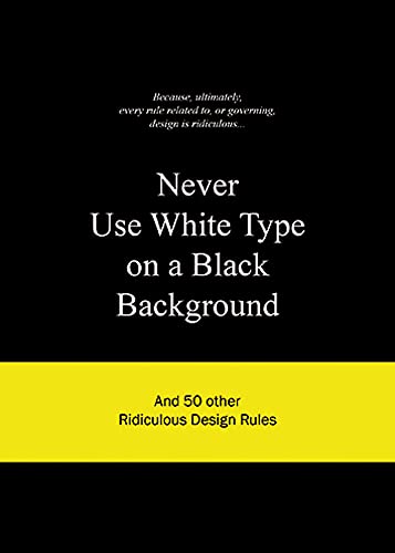 Never Use White Type on a Black Background: And 50 Other Ridiculous Design Rules - Click to Buy
