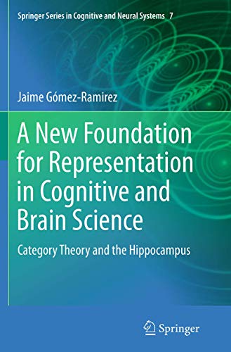 A New Foundation for Representation in Cognitive and Brain Science: Category Theory and the Hippocampus (Springer Series in Cognitive and Neural Systems, 7)
