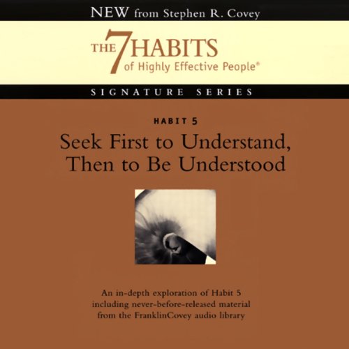 Seek First to Understand, Then to Be Understood: Habit 5: The 7 Habits of Highly Effective People