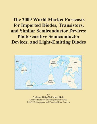 The 2009 World Market Forecasts for Imported Diodes, Transistors, and Similar Semiconductor Devices; Photosensitive Semiconductor Devices; and Light-Emitting Diodes