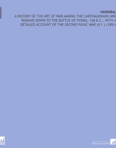 Hannibal: A History of the Art of War Among the Carthaginians and Romans Down to the Battle of Pydna, 168 B.C., With a Detailed Account of the Second Punic War (V.1 ) (1891) - Click to Buy
