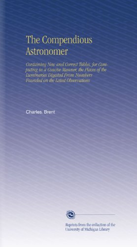 The Compendious Astronomer: Containing New and Correct Tables, for Computing in a Concise Manner, the Places of the Luminaries Digested From Numbers Founded on the Latest Observations - Click to Buy