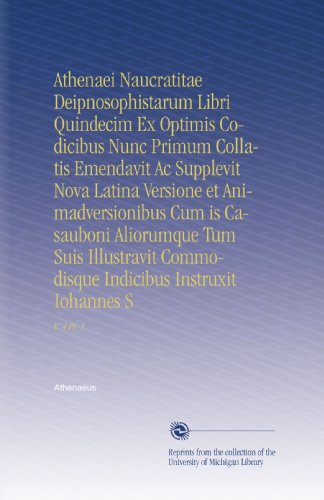 Athenaei Naucratitae Deipnosophistarum Libri Quindecim Ex Optimis Codicibus Nunc Primum Collatis Emendavit Ac Supplevit Nova Latina Versione et ... Iohannes S (Latin Edition)