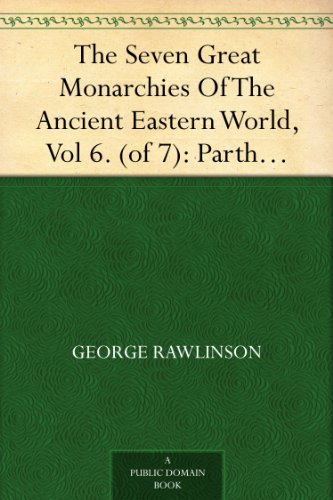 The Seven Great Monarchies Of The Ancient Eastern World, Vol 6. (of 7): Parthia The History, Geography, And Antiquities Of Chaldaea, Assyria, Babylon, ... Empire; With Maps and Illustrations.