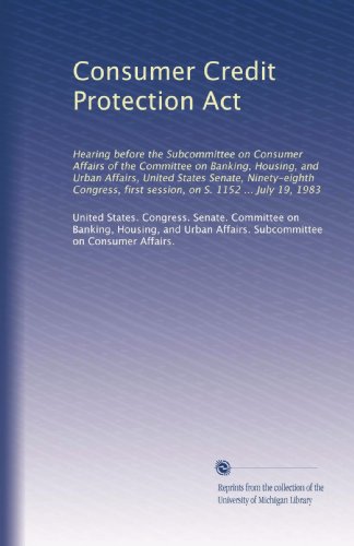 Consumer Credit Protection Act: Hearing before the Subcommittee on Consumer Affairs of the Committee on Banking, Housing, and Urban Affairs, United States Senate, Ninety-eighth Congress, first session, on S. 1152 ... July 19, 1983 - Click to Buy