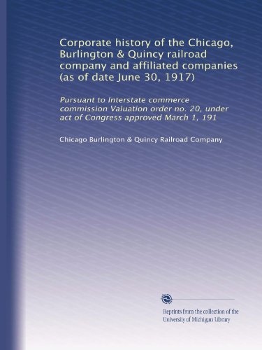 Corporate history of the Chicago, Burlington & Quincy railroad company and affiliated companies (as of date June 30, 1917): Pursuant to Interstate ... under act of Congress approved March 1, 191 - Click to Buy