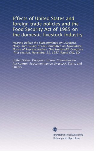 Effects of United States and foreign trade policies and the Food Security Act of 1985 on the domestic livestock industry: Hearing before the Subcommittee on Livestock, Dairy, and Poultry of the Committee on Agriculture, House of Representatives, One Hundredth Congress, first session, November 21, 1987, Rapid City, SD - Click to Buy