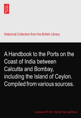 A Handbook to the Ports on the Coast of India between Calcutta and Bombay, including the Island of Ceylon. Compiled from various sources.