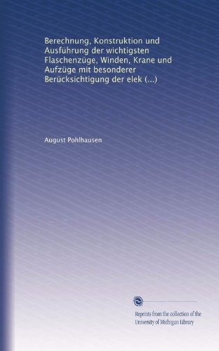 Berechnung, Konstruktion und Ausführung der wichtigsten Flaschenzüge, Winden, Krane und Aufzüge mit besonderer Berücksichtigung der elektrisch betriebenen Hebezeuge dieser Art (German Edition)