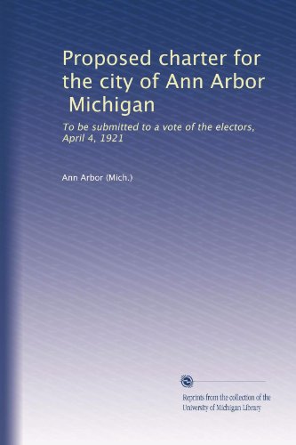 Proposed charter for the city of Ann Arbor, Michigan: To be submitted to a vote of the electors, April 4, 1921 - Click to Buy